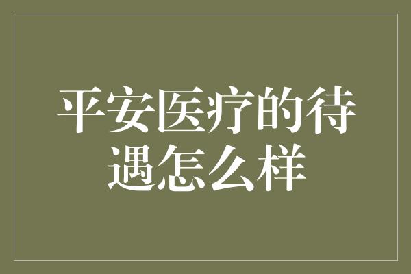 平安医疗的待遇怎么样