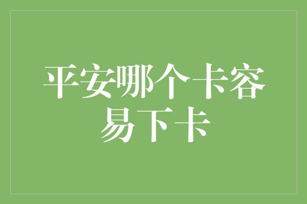 平安哪个卡容易下卡