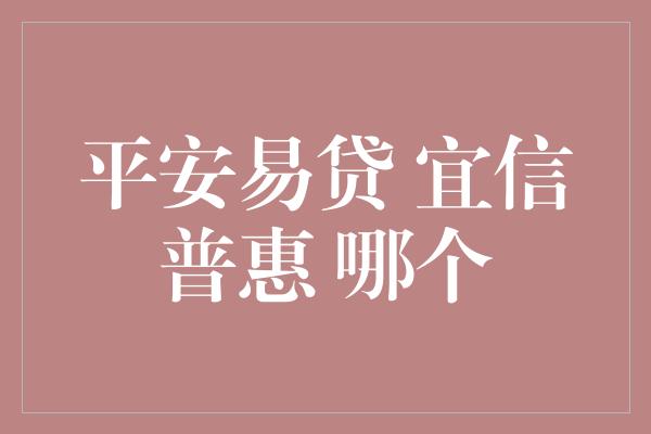 平安易贷 宜信普惠 哪个