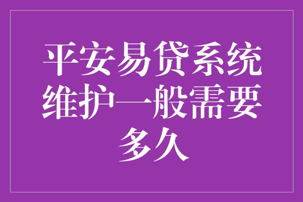 平安易贷系统维护一般需要多久