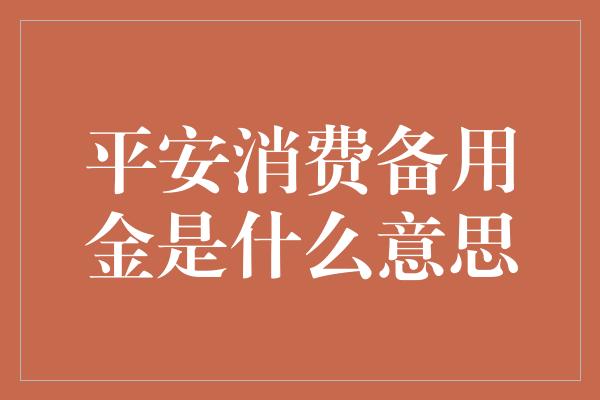 平安消费备用金是什么意思