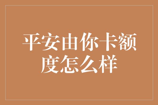 平安由你卡额度怎么样