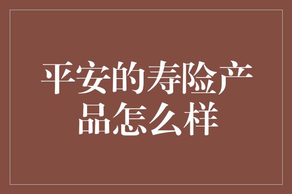 平安的寿险产品怎么样