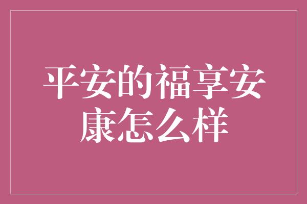 平安的福享安康怎么样