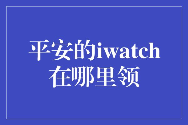 平安的iwatch在哪里领