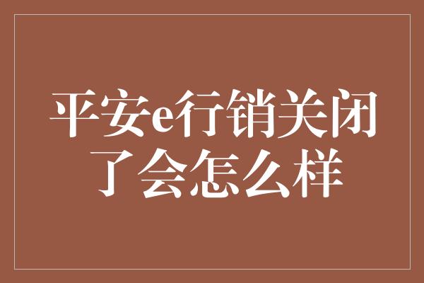 平安e行销关闭了会怎么样