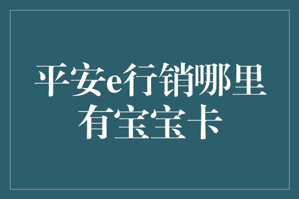 平安e行销哪里有宝宝卡