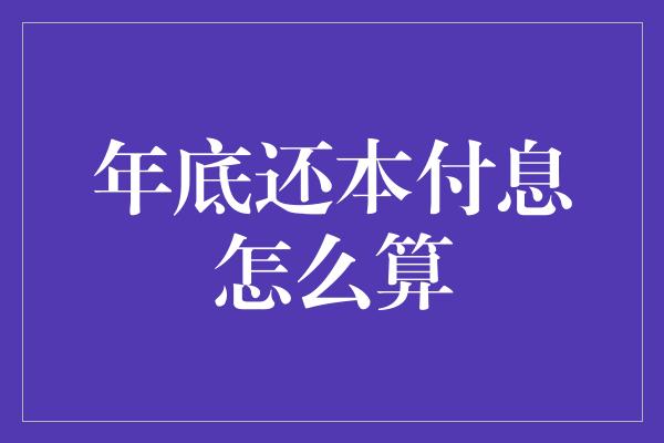 年底还本付息怎么算