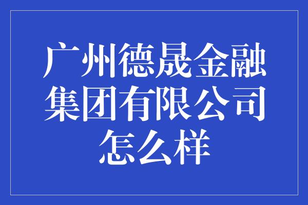 广州德晟金融集团有限公司怎么样