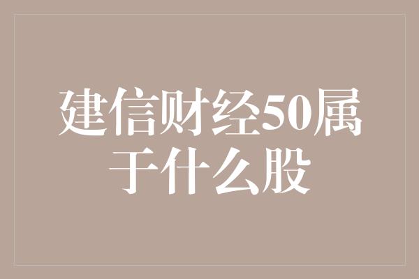 建信财经50属于什么股