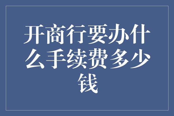 开商行要办什么手续费多少钱