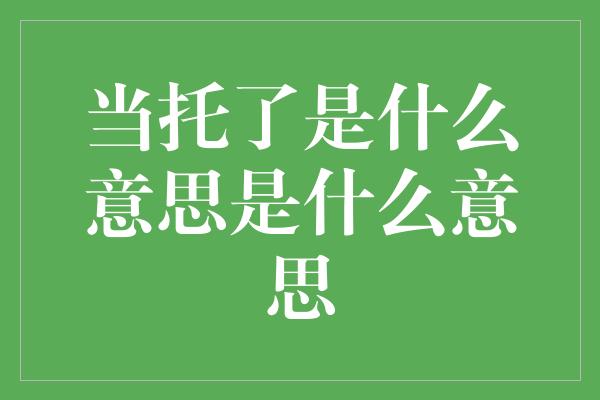 当托了是什么意思是什么意思