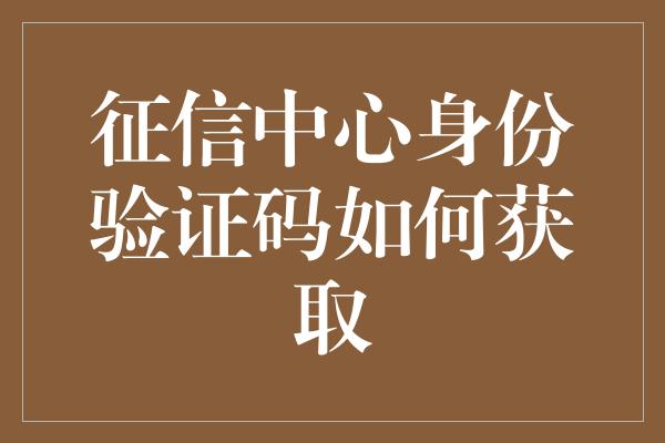 征信中心身份验证码如何获取