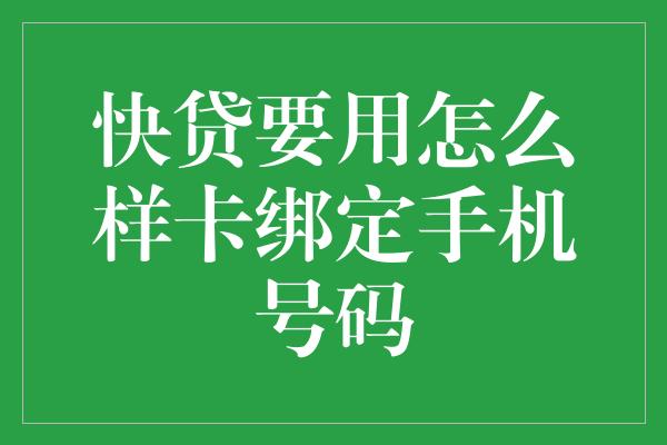 快贷要用怎么样卡绑定手机号码