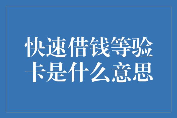 快速借钱等验卡是什么意思