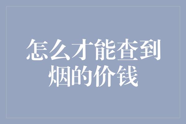 怎么才能查到烟的价钱