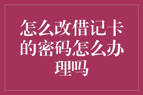 怎么改借记卡的密码怎么办理吗