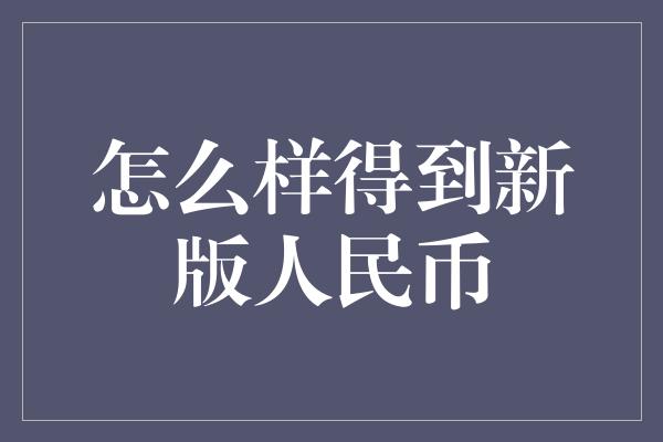 怎么样得到新版人民币