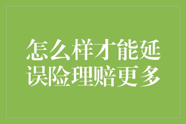 怎么样才能延误险理赔更多