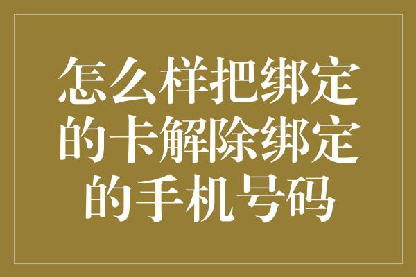 怎么样把绑定的卡解除绑定的手机号码