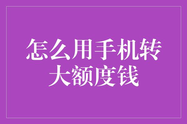 怎么用手机转大额度钱