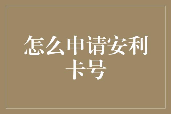 怎么申请安利卡号