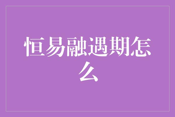 恒易融遇期怎么