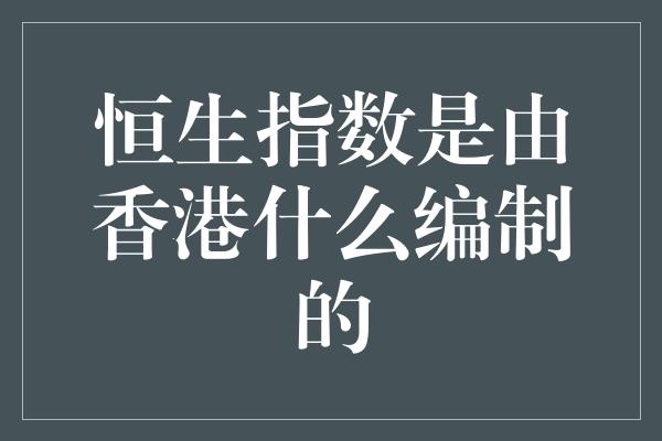 恒生指数是由香港什么编制的