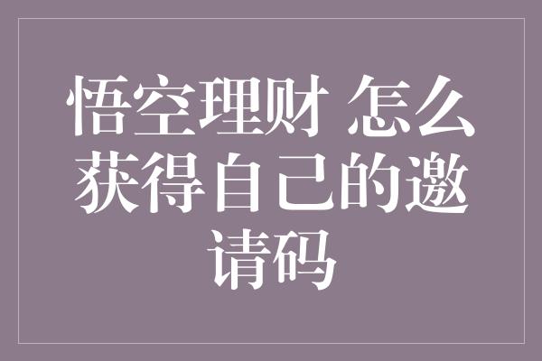 悟空理财 怎么获得自己的邀请码