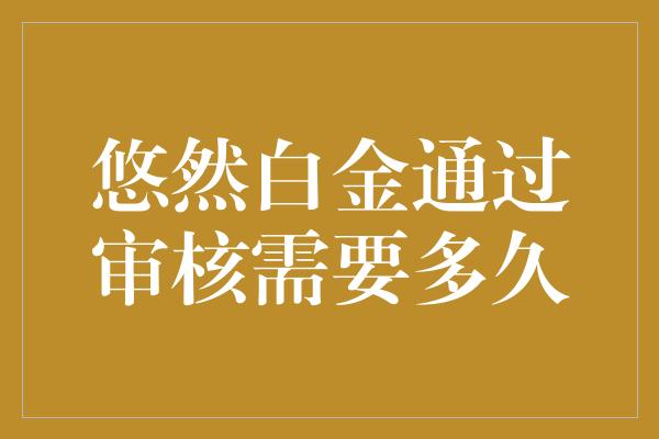 悠然白金通过审核需要多久