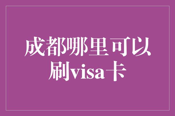 成都哪里可以刷visa卡