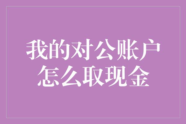 我的对公账户怎么取现金