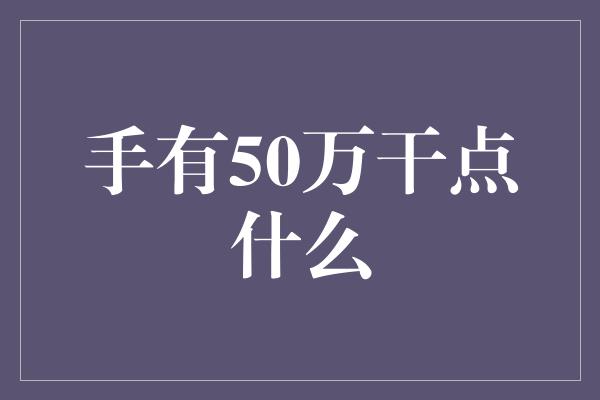 手有50万干点什么