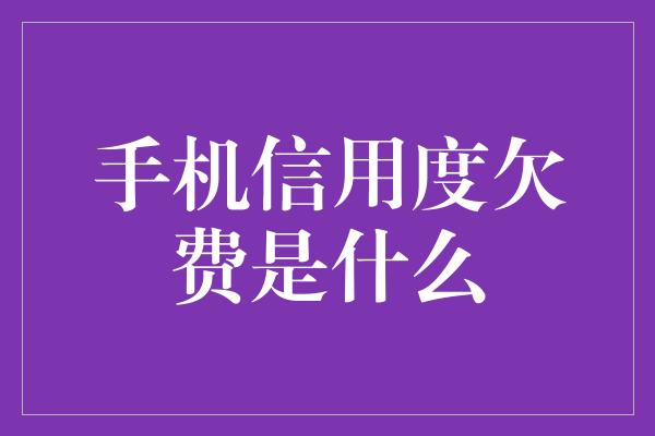 手机信用度欠费是什么