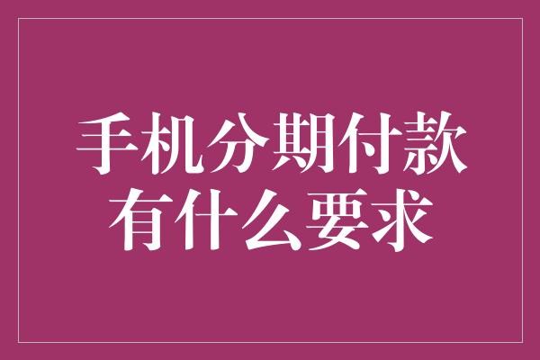 手机分期付款有什么要求