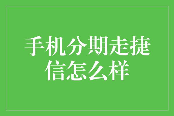 手机分期走捷信怎么样