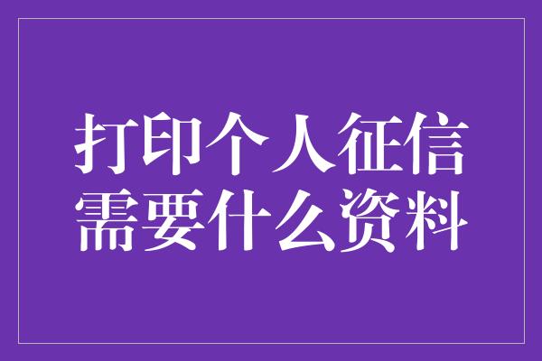 打印个人征信需要什么资料