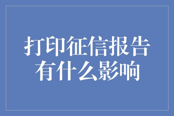 打印征信报告有什么影响