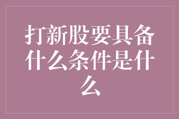 打新股要具备什么条件是什么