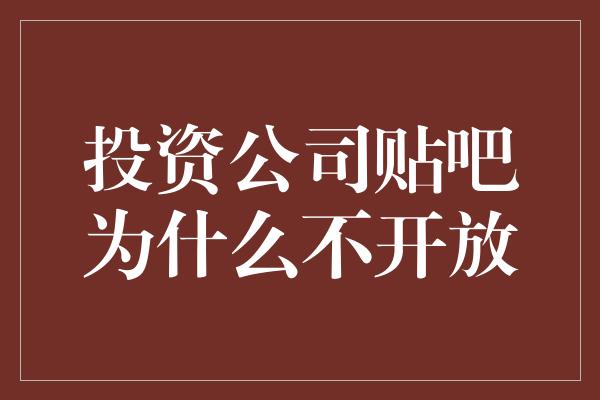 投资公司贴吧为什么不开放