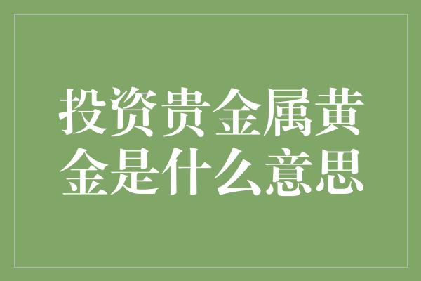 投资贵金属黄金是什么意思