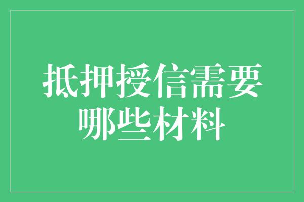 抵押授信需要哪些材料