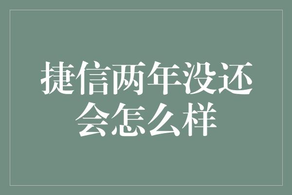 捷信两年没还会怎么样