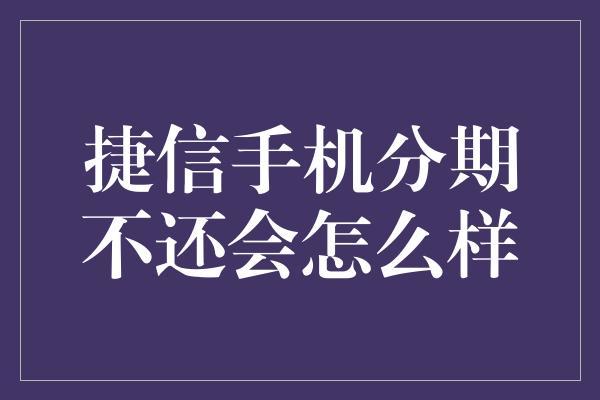 捷信手机分期不还会怎么样