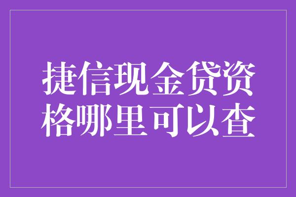 捷信现金贷资格哪里可以查