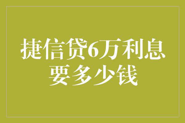 捷信贷6万利息要多少钱