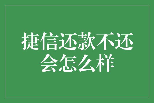 捷信还款不还会怎么样