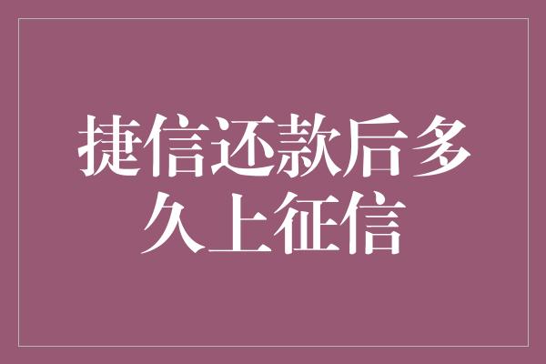 捷信还款后多久上征信