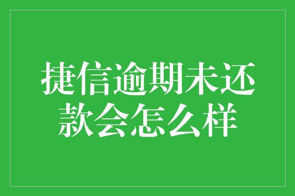 捷信逾期未还款会怎么样