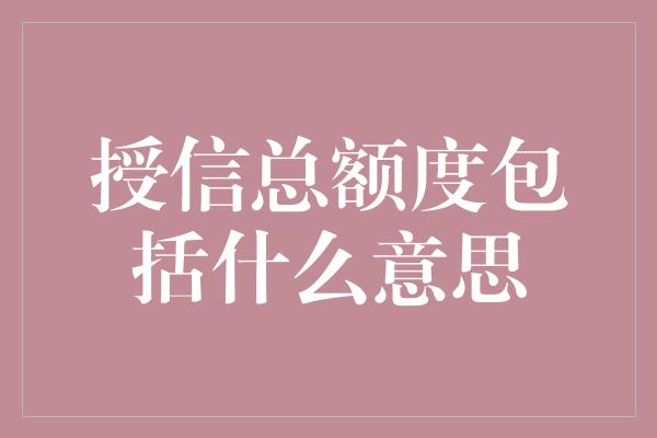 授信总额度包括什么意思